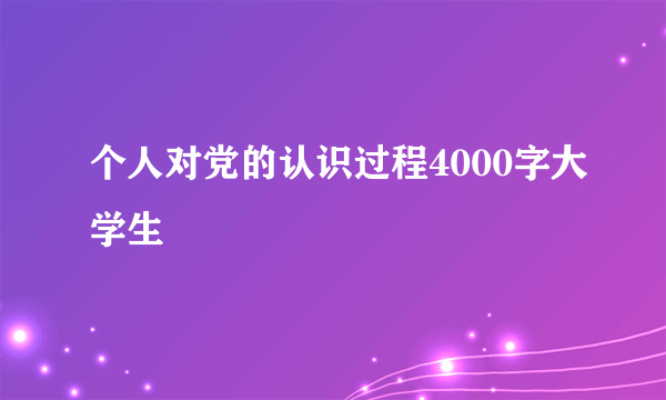 个人对党的认识过程4000字大学生