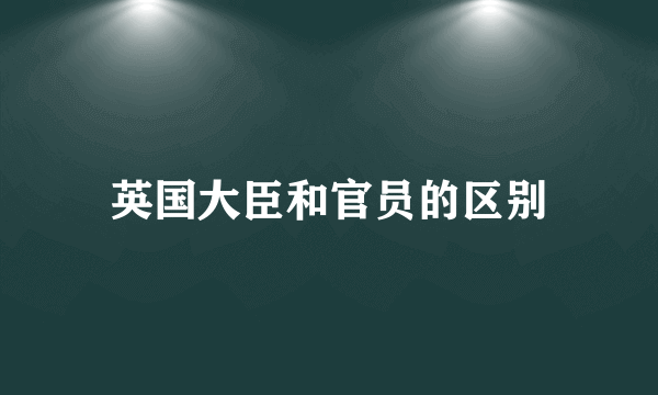 英国大臣和官员的区别