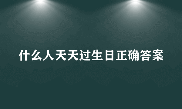 什么人天天过生日正确答案