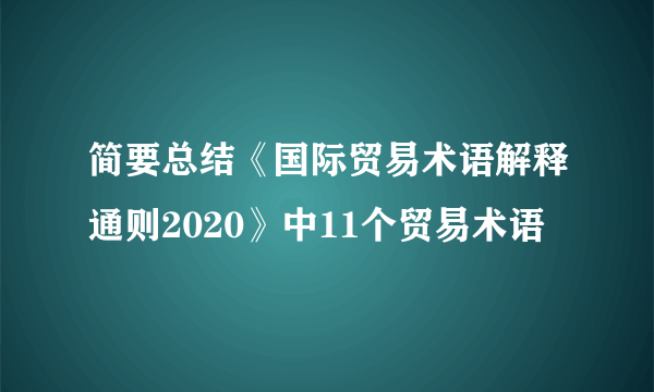 简要总结《国际贸易术语解释通则2020》中11个贸易术语