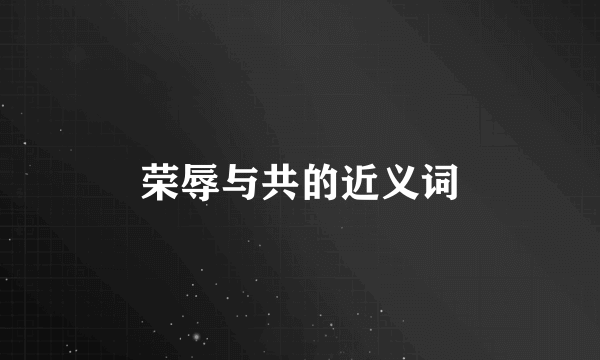 荣辱与共的近义词