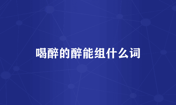 喝醉的醉能组什么词