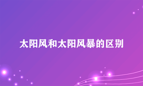 太阳风和太阳风暴的区别