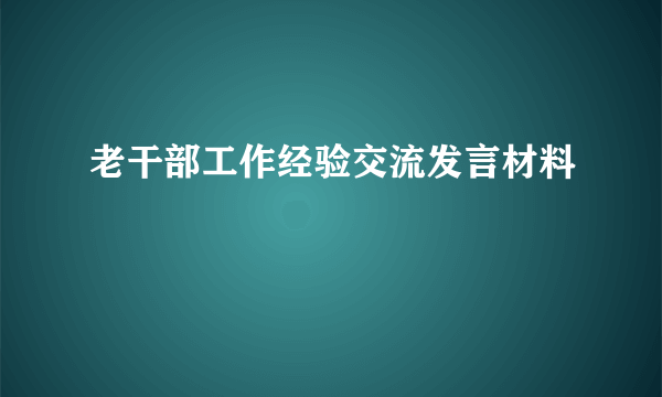 老干部工作经验交流发言材料