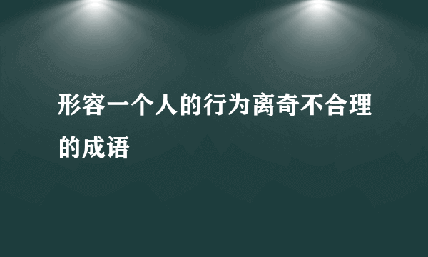 形容一个人的行为离奇不合理的成语