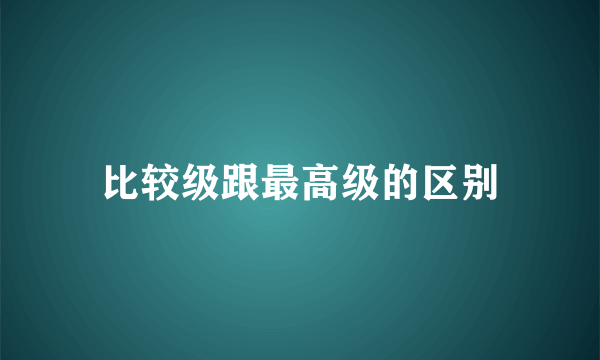 比较级跟最高级的区别