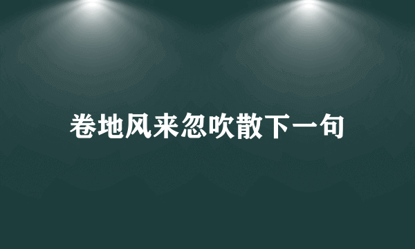 卷地风来忽吹散下一句