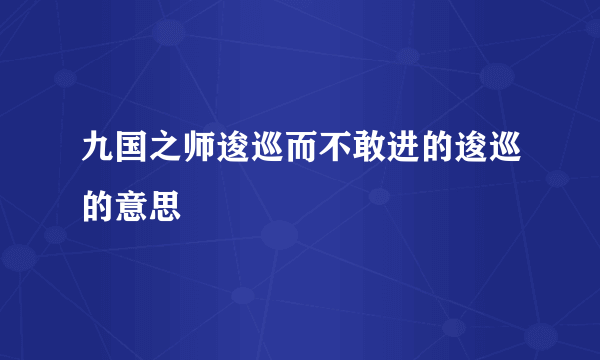 九国之师逡巡而不敢进的逡巡的意思