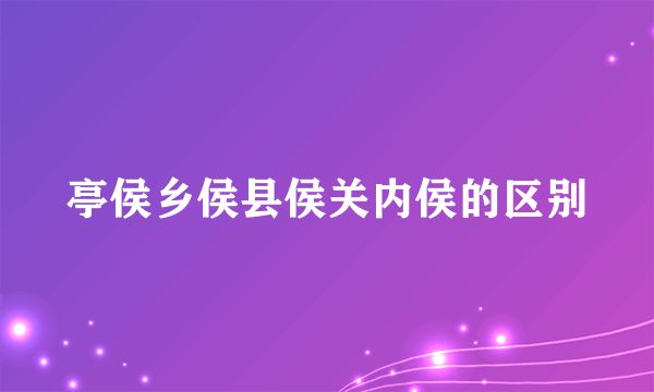 亭侯乡侯县侯关内侯的区别