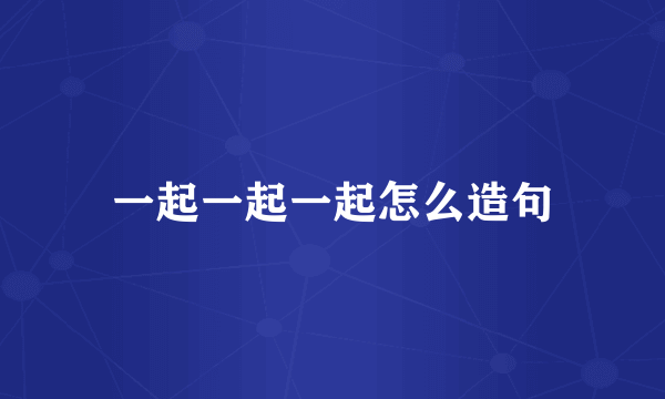 一起一起一起怎么造句