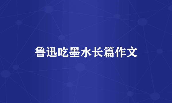 鲁迅吃墨水长篇作文
