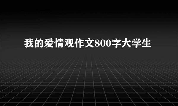 我的爱情观作文800字大学生