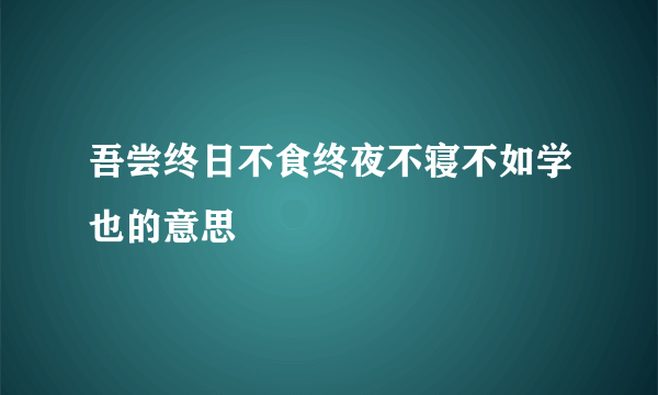 吾尝终日不食终夜不寝不如学也的意思