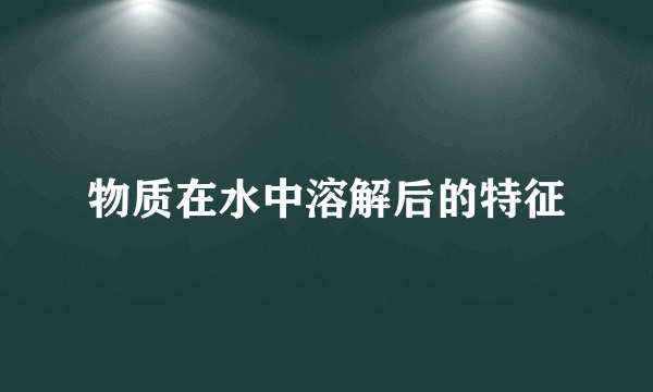 物质在水中溶解后的特征