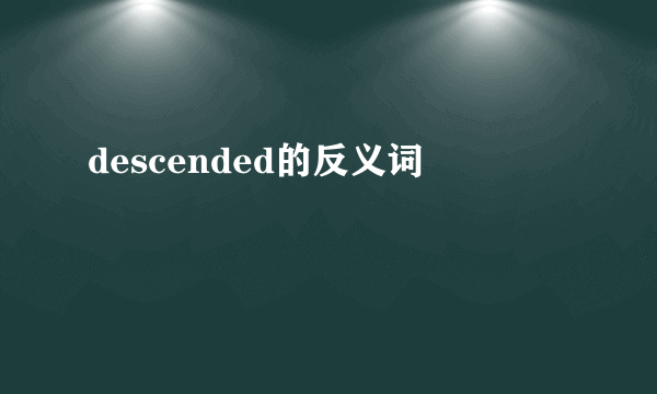 descended的反义词