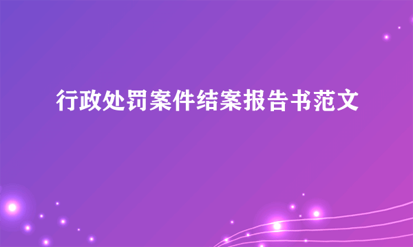 行政处罚案件结案报告书范文