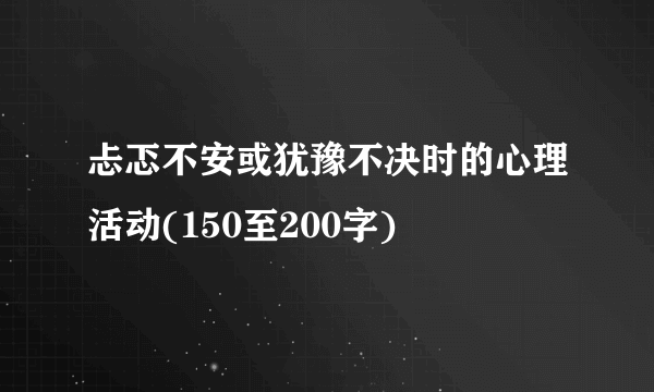 忐忑不安或犹豫不决时的心理活动(150至200字)