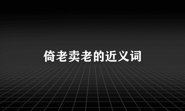 倚老卖老的近义词