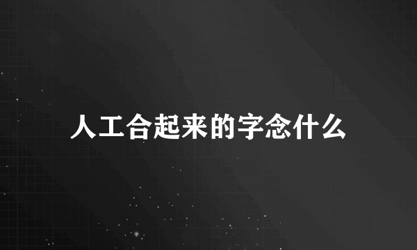 人工合起来的字念什么