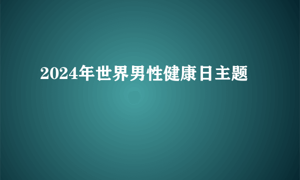 2024年世界男性健康日主题