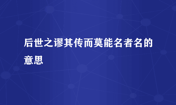 后世之谬其传而莫能名者名的意思