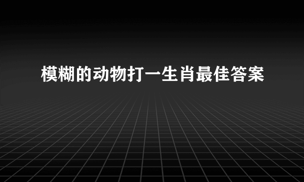 模糊的动物打一生肖最佳答案