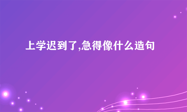上学迟到了,急得像什么造句