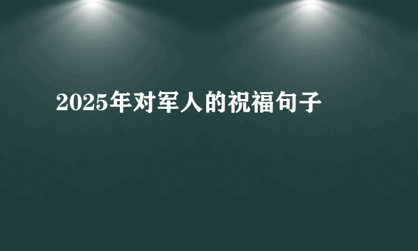 2025年对军人的祝福句子