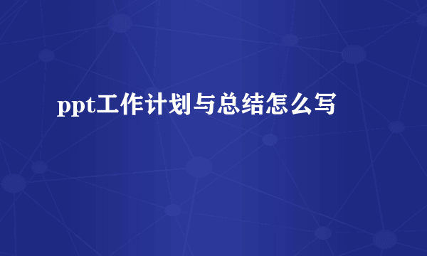 ppt工作计划与总结怎么写