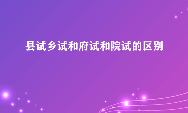 县试乡试和府试和院试的区别