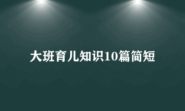 大班育儿知识10篇简短