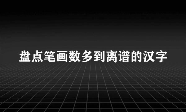盘点笔画数多到离谱的汉字
