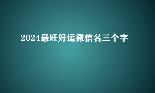 2024最旺好运微信名三个字