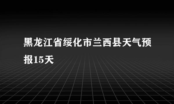 黑龙江省绥化市兰西县天气预报15天