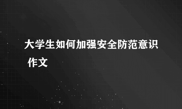 大学生如何加强安全防范意识 作文