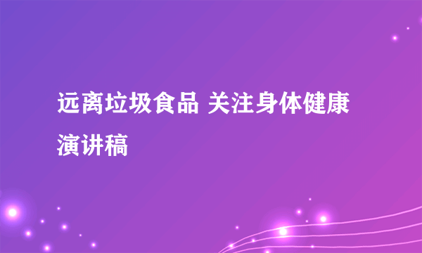 远离垃圾食品 关注身体健康 演讲稿