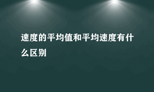 速度的平均值和平均速度有什么区别