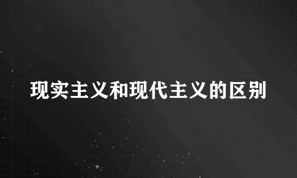现实主义和现代主义的区别