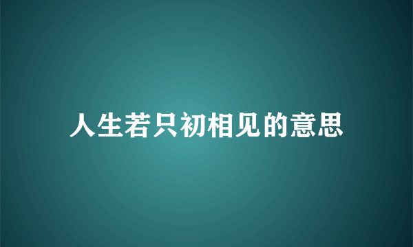 人生若只初相见的意思