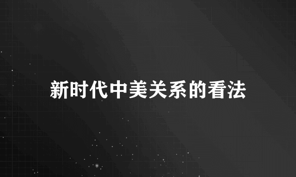 新时代中美关系的看法
