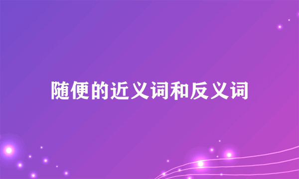 随便的近义词和反义词