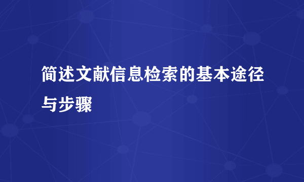 简述文献信息检索的基本途径与步骤