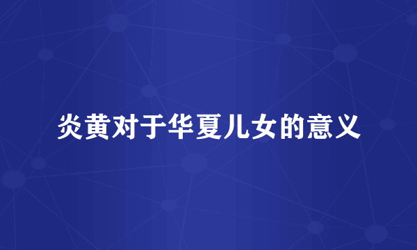 炎黄对于华夏儿女的意义