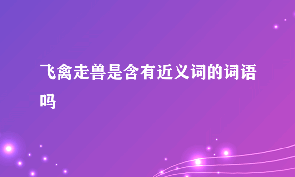 飞禽走兽是含有近义词的词语吗