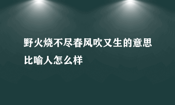 野火烧不尽春风吹又生的意思比喻人怎么样