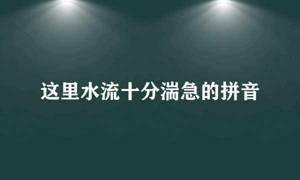 这里水流十分湍急的拼音
