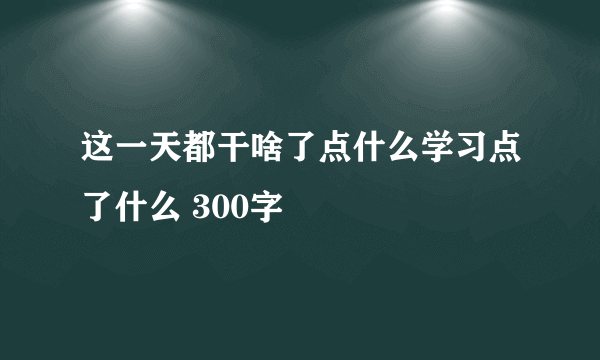 这一天都干啥了点什么学习点了什么 300字