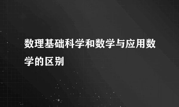 数理基础科学和数学与应用数学的区别