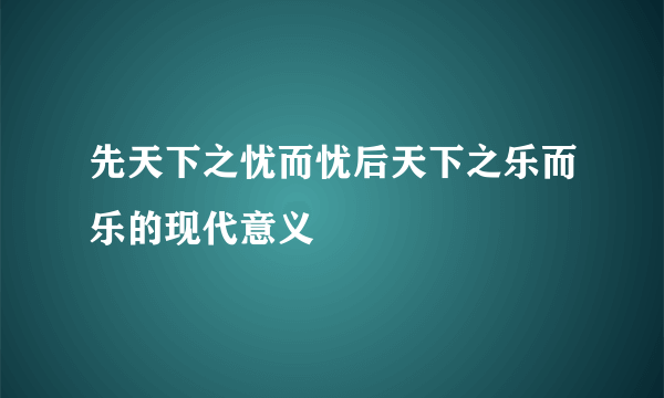 先天下之忧而忧后天下之乐而乐的现代意义