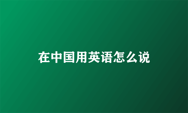 在中国用英语怎么说